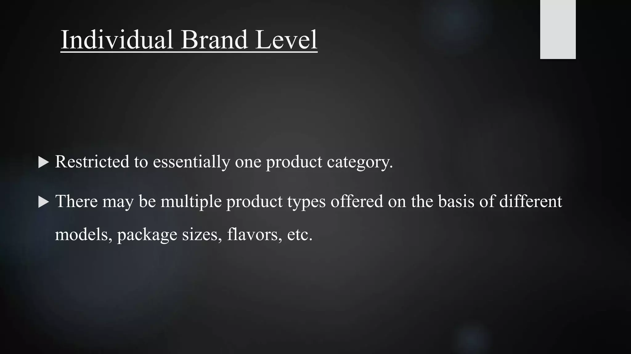 Individual Brand Level
 Restricted to essentially one product category.
 There may be multiple product types offered on the basis of different
models, package sizes, flavors, etc.
 
