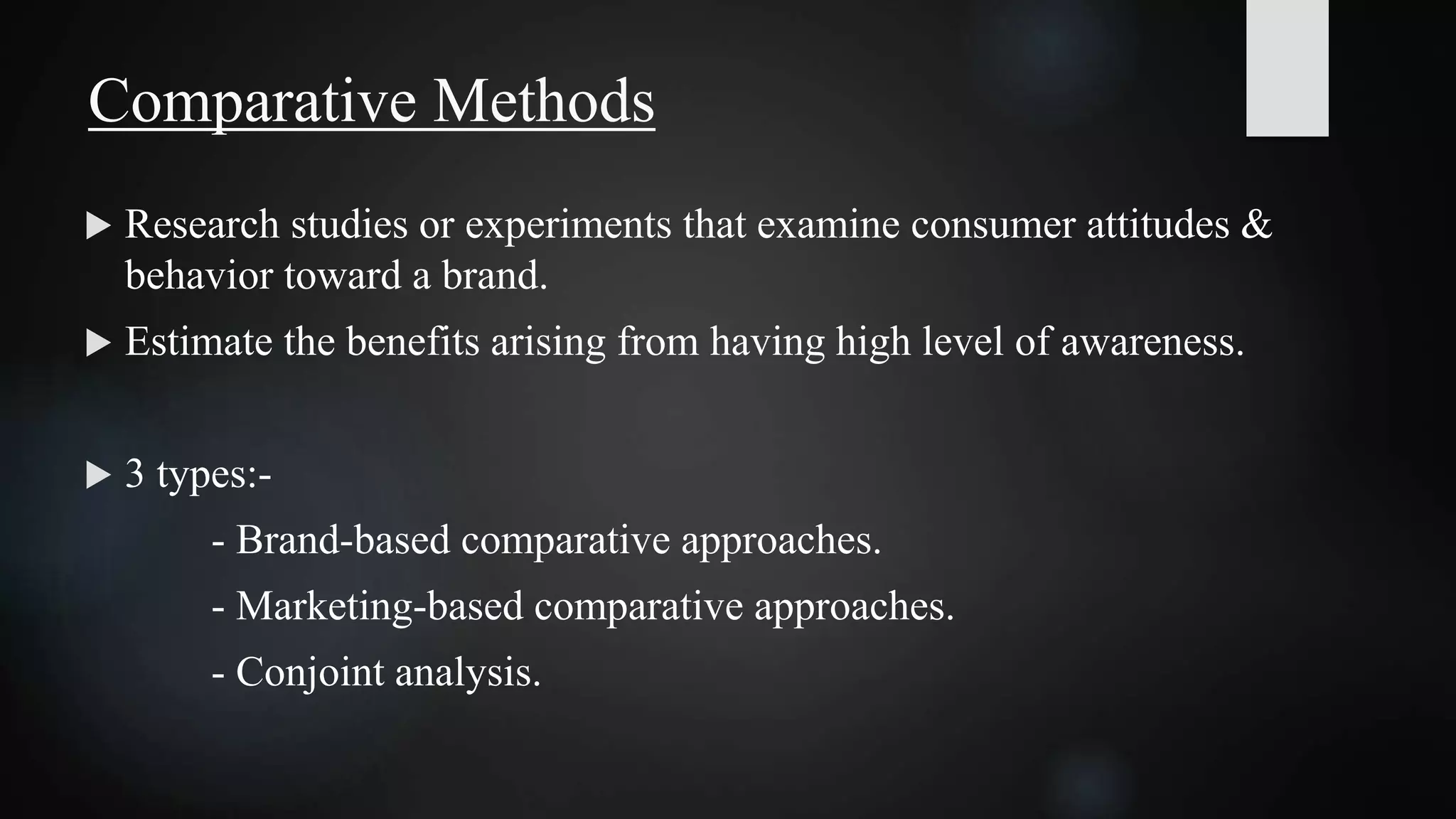  Research studies or experiments that examine consumer attitudes &
behavior toward a brand.
 Estimate the benefits arising from having high level of awareness.
 3 types:-
- Brand-based comparative approaches.
- Marketing-based comparative approaches.
- Conjoint analysis.
Comparative Methods
 