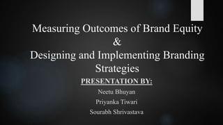 Measuring Outcomes of Brand Equity
&
Designing and Implementing Branding
Strategies
PRESENTATION BY:
Neetu Bhuyan
Priyanka Tiwari
Sourabh Shrivastava
 