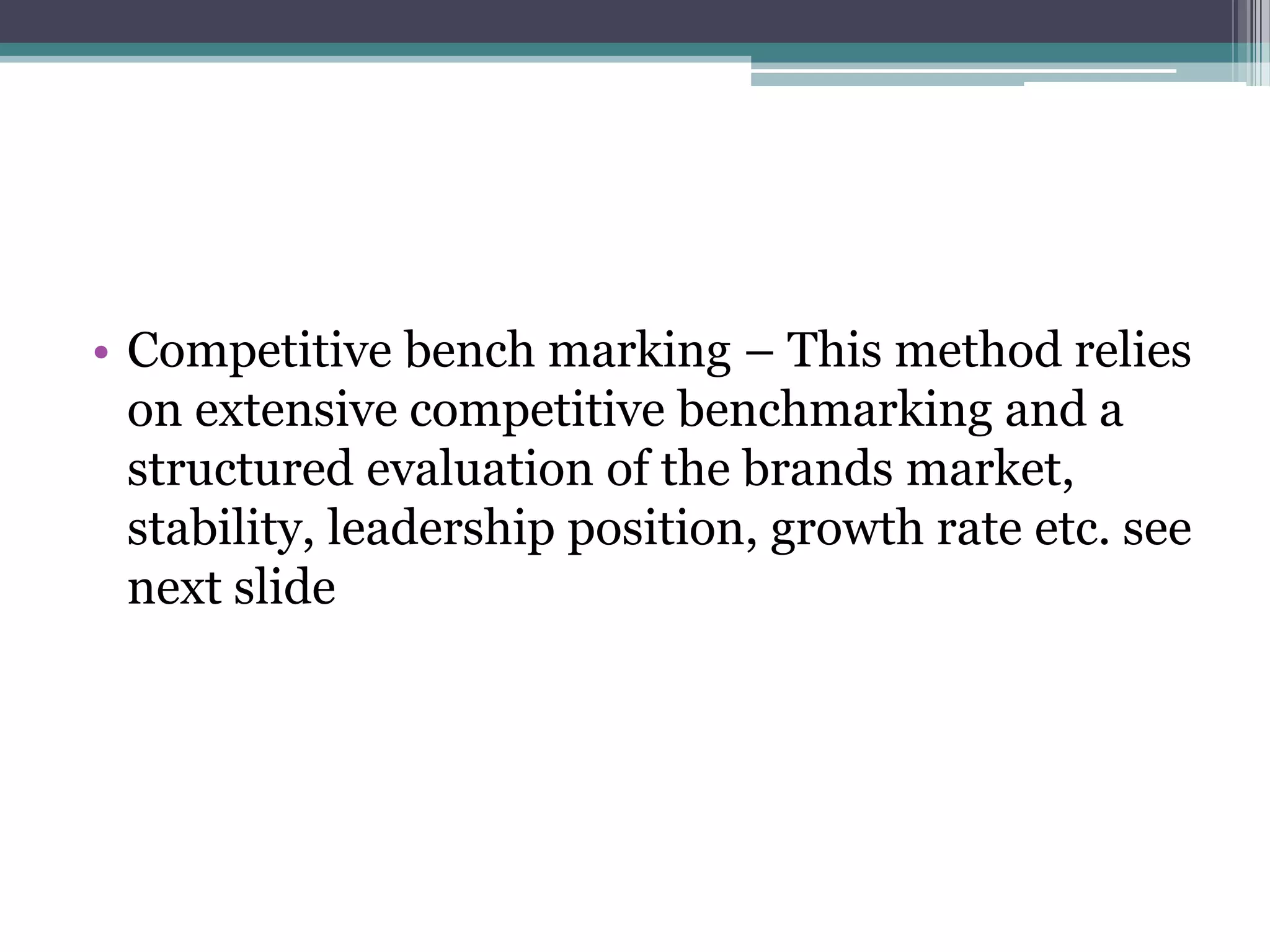 • Competitive bench marking – This method relies
on extensive competitive benchmarking and a
structured evaluation of the brands market,
stability, leadership position, growth rate etc. see
next slide
 