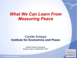 What We Can Learn From
Measuring Peace

Camilla Schippa
Institute for Economics and Peace
Global Peace Convention
Kuala Lumpur, 6 December 2013

www.economicsandpeace.org

 