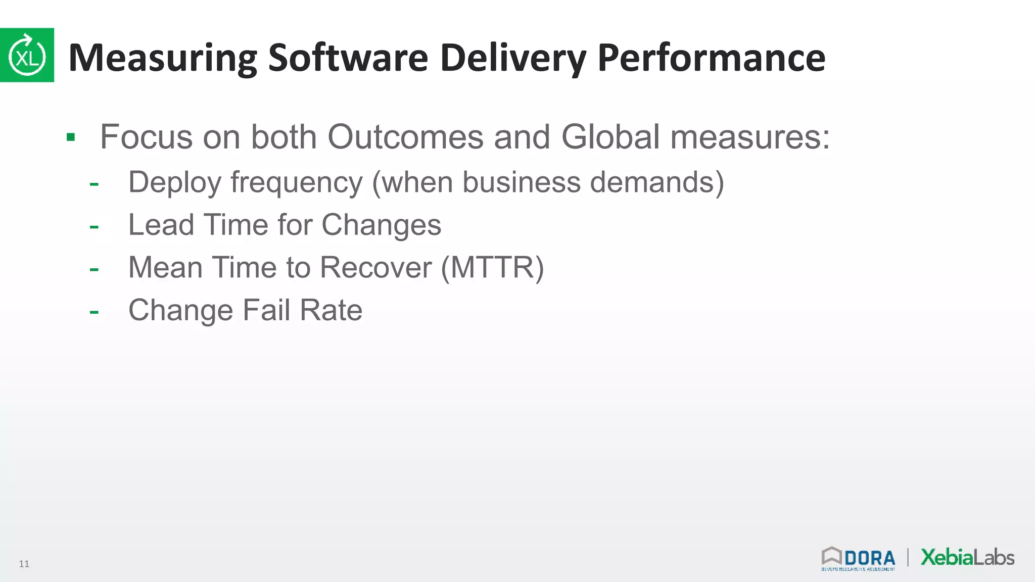 11
Measuring Software Delivery Performance
▪ Focus on both Outcomes and Global measures:
- Deploy frequency (when business demands)
- Lead Time for Changes
- Mean Time to Recover (MTTR)
- Change Fail Rate
 