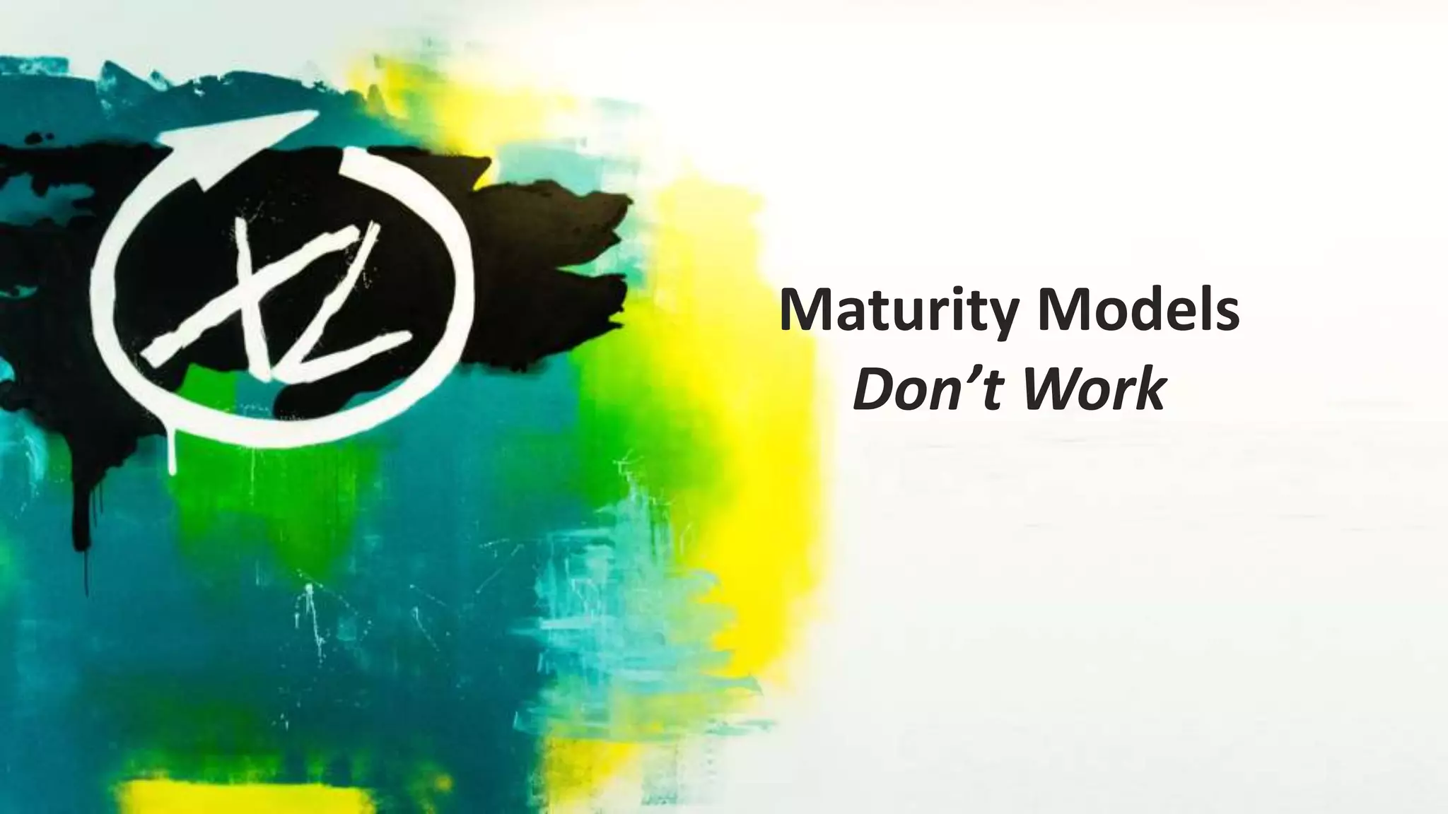 Maturity Models
Don’t Work
 