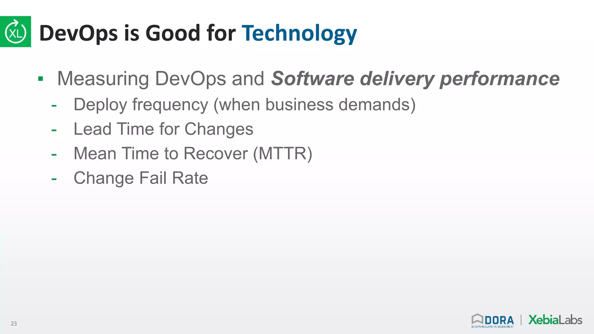 23
DevOps is Good for Technology
▪ Measuring DevOps and Software delivery performance
- Deploy frequency (when business demands)
- Lead Time for Changes
- Mean Time to Recover (MTTR)
- Change Fail Rate
 