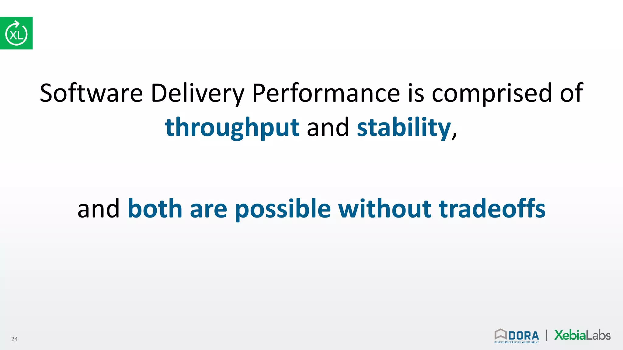 24
Software Delivery Performance is comprised of
throughput and stability,
and both are possible without tradeoffs
 