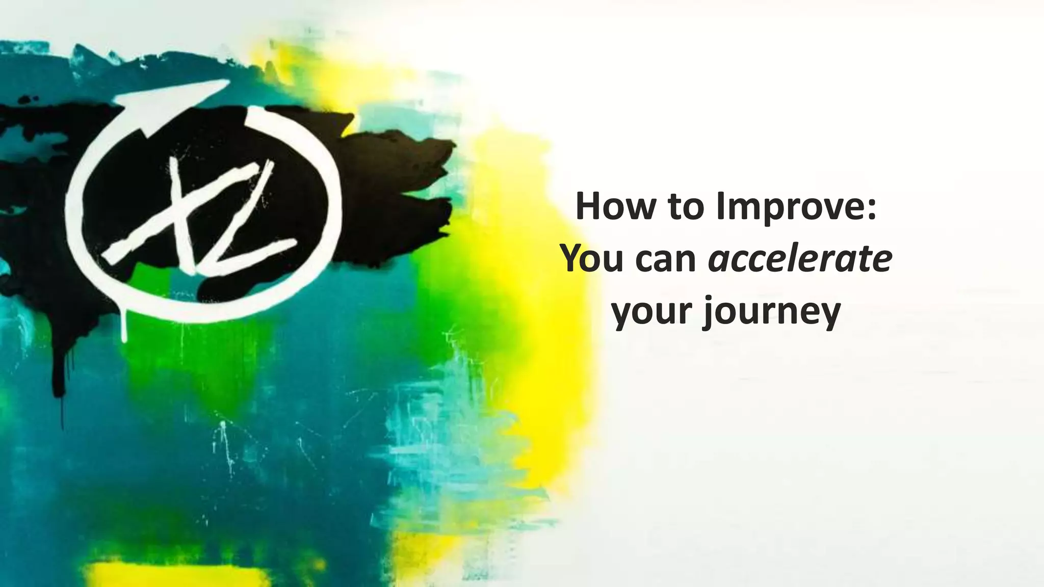How to Improve:
You can accelerate
your journey
 