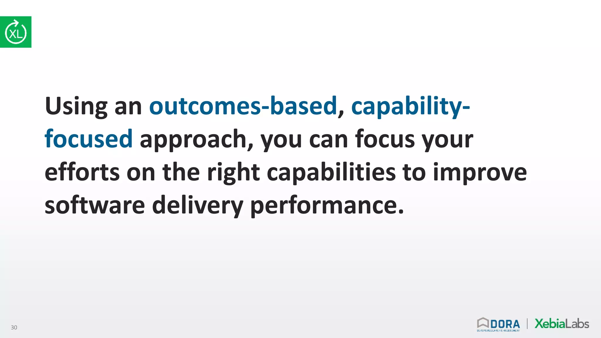 30
Using an outcomes-based, capability-
focused approach, you can focus your
efforts on the right capabilities to improve
software delivery performance.
 