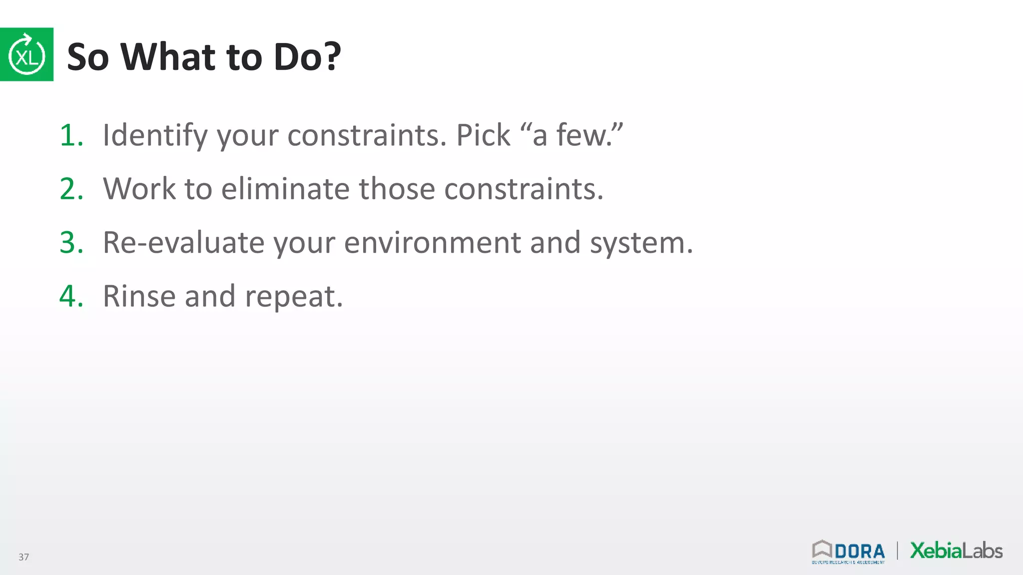 37
So What to Do?
1. Identify your constraints. Pick “a few.”
2. Work to eliminate those constraints.
3. Re-evaluate your environment and system.
4. Rinse and repeat.
 