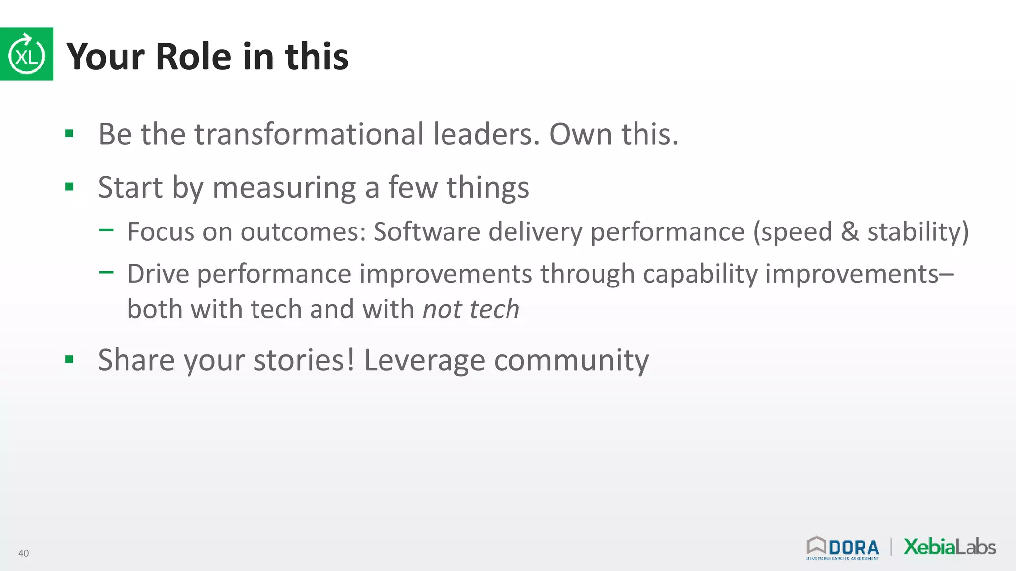 40
Your Role in this
▪ Be the transformational leaders. Own this.
▪ Start by measuring a few things
− Focus on outcomes: Software delivery performance (speed & stability)
− Drive performance improvements through capability improvements–
both with tech and with not tech
▪ Share your stories! Leverage community
 