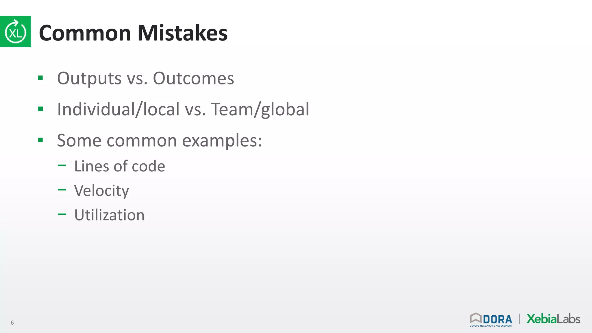 6
Common Mistakes
▪ Outputs vs. Outcomes
▪ Individual/local vs. Team/global
▪ Some common examples:
− Lines of code
− Velocity
− Utilization
 