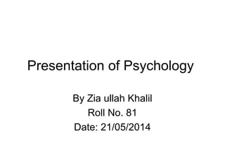 Presentation of Psychology
By Zia ullah Khalil
Roll No. 81
Date: 21/05/2014
 