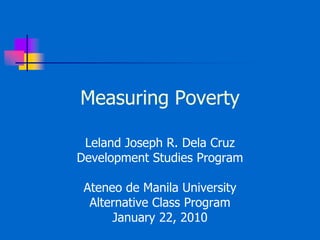 Measuring Poverty Leland Joseph R. Dela Cruz Development Studies Program Ateneo de Manila University Alternative Class Program January 22, 2010 
