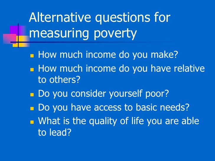 measuring poverty Measuring poverty is not just a technical exercise what we decide to measure is informed by our understanding of poverty in turn, this determines what we think are the correct policy responses required to end poverty. measuring poverty Measuring poverty is not just a technical exercise what we decide to measure is informed by our understanding of poverty in turn, this determines what we think are the correct policy responses required to end poverty.