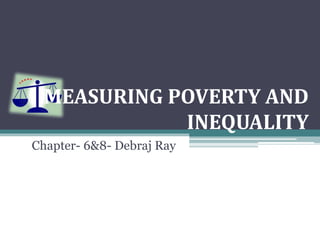 MEASURING POVERTY AND
INEQUALITY
Chapter- 6&8- Debraj Ray
 