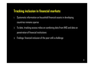 Tracking inclusion in financial markets
1. Systematic information on household financial assets in developing
countries remains sparse
2. To date, tracking access relies on combining data from HHS and data on
penetration of financial institutions
Page 19
penetration of financial institutions
3. Findings: financial inclusion of the poor still a challenge
19
 