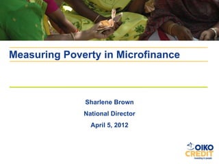 Measuring Poverty in Microfinance



              Sharlene Brown
              National Director
                April 5, 2012
 