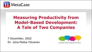 1
7 December, 2022
Dr. Juha-Pekka Tolvanen
Measuring Productivity from
Model-Based Development:
A Tale of Two Companies
 