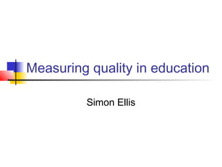 Measuring quality in education
Simon Ellis
 
