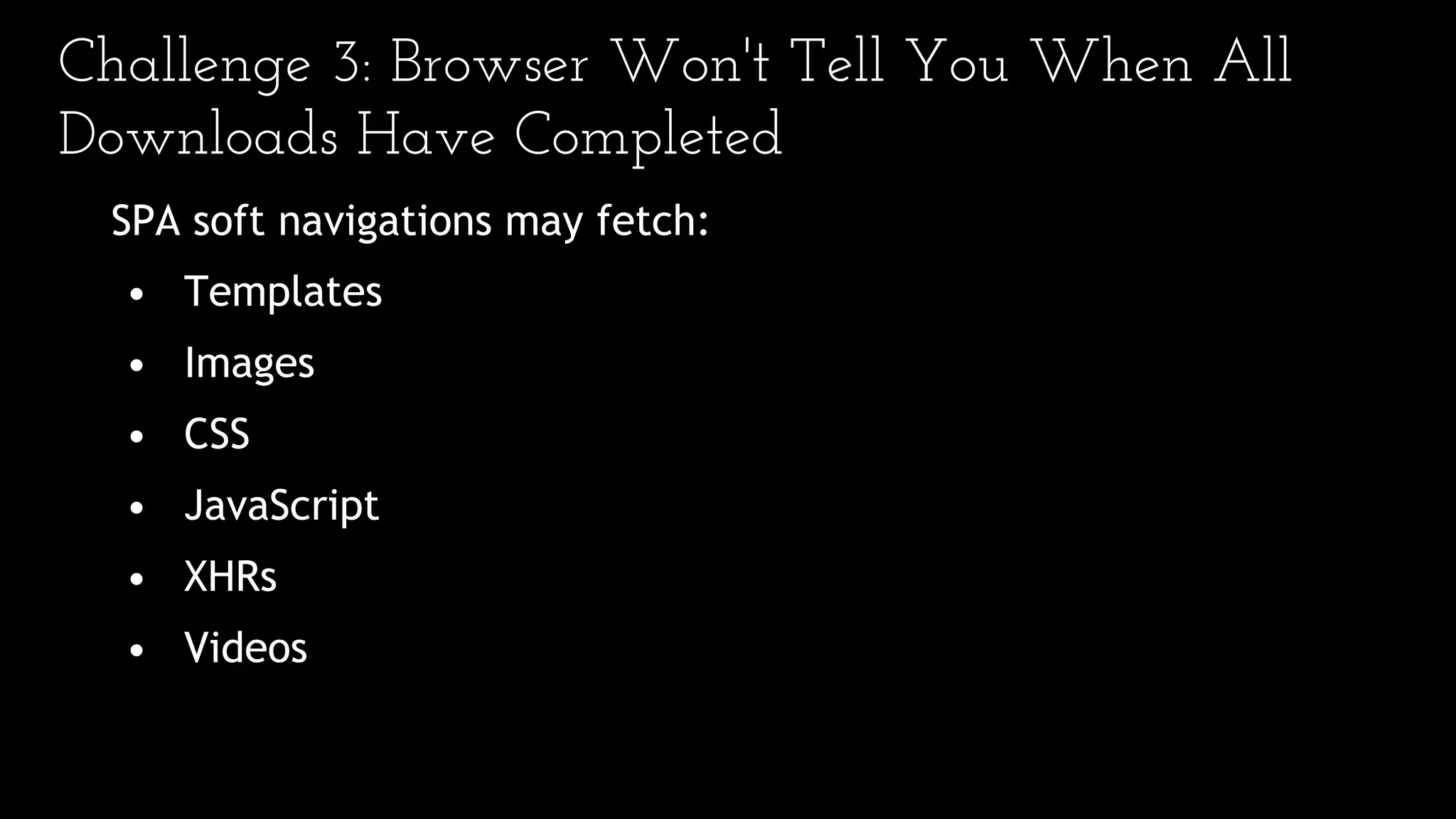 Challenge 3: Browser Won't Tell You When All
Downloads Have Completed
SPA soft navigations may fetch:
• Templates
• Images
• CSS
• JavaScript
• XHRs
• Videos
 