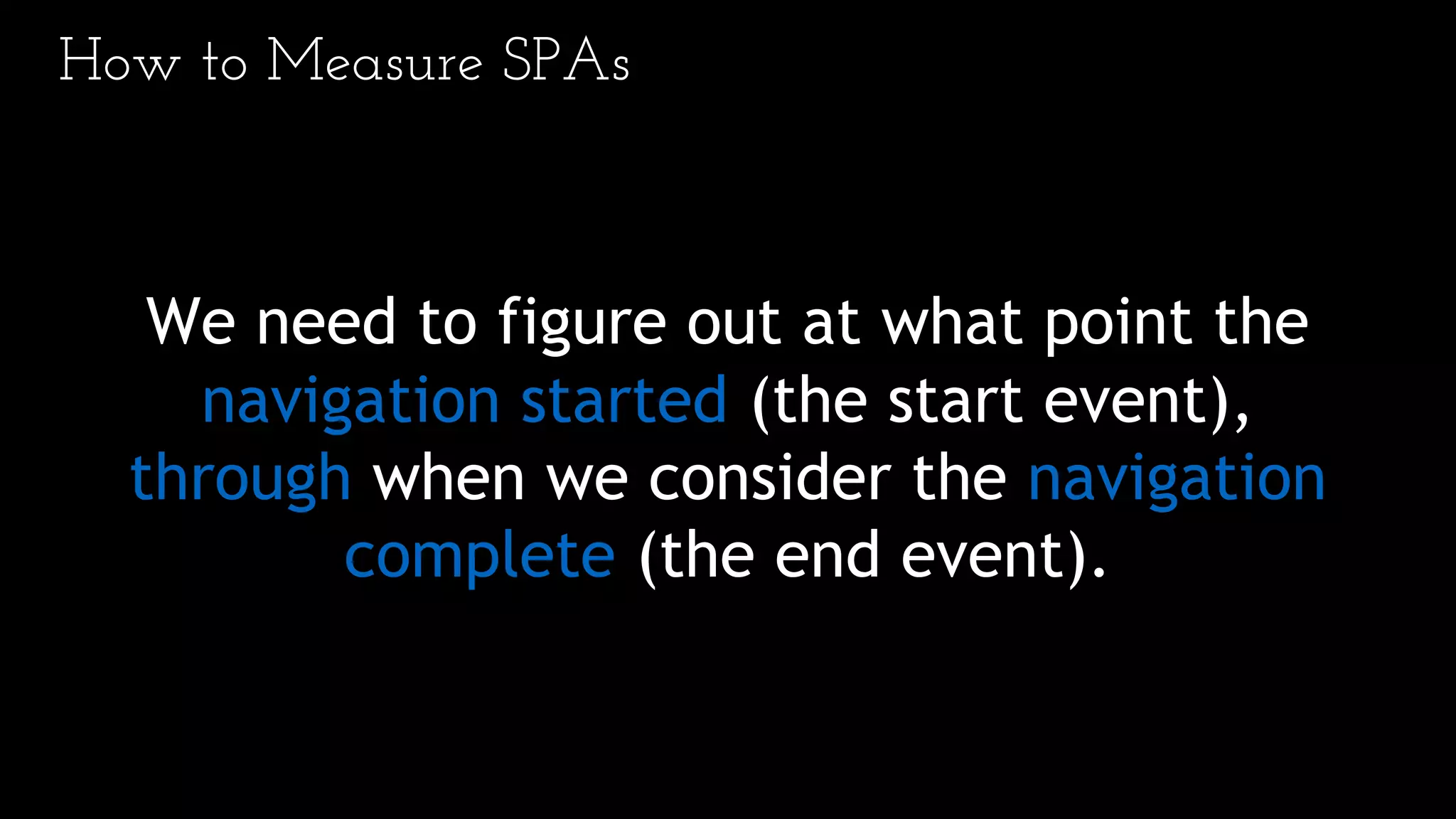 How to Measure SPAs
We need to figure out at what point the
navigation started (the start event),
through when we consider the navigation
complete (the end event).
 