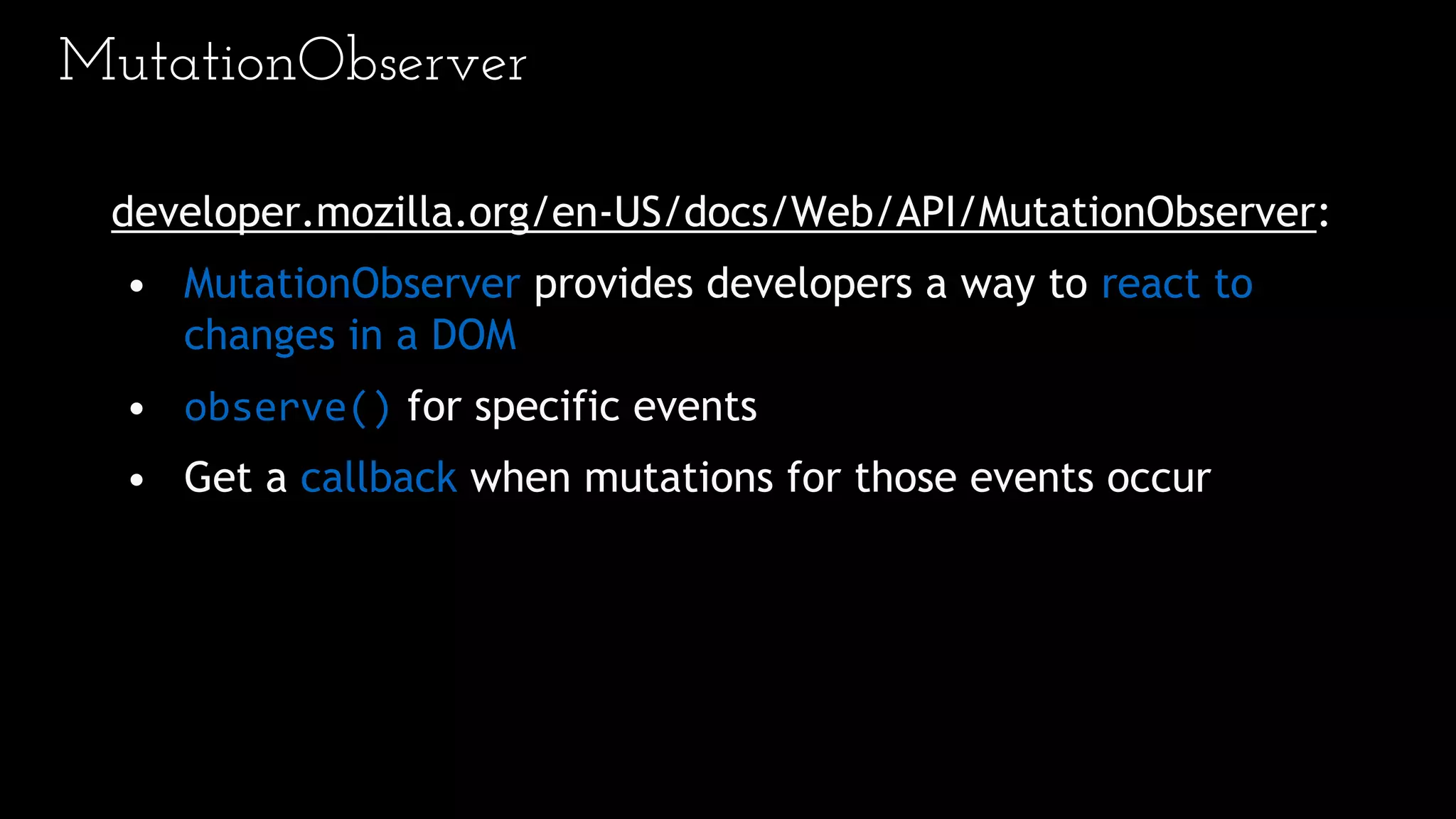 MutationObserver
developer.mozilla.org/en-US/docs/Web/API/MutationObserver:
• MutationObserver provides developers a way to react to
changes in a DOM
• observe() for specific events
• Get a callback when mutations for those events occur
 
