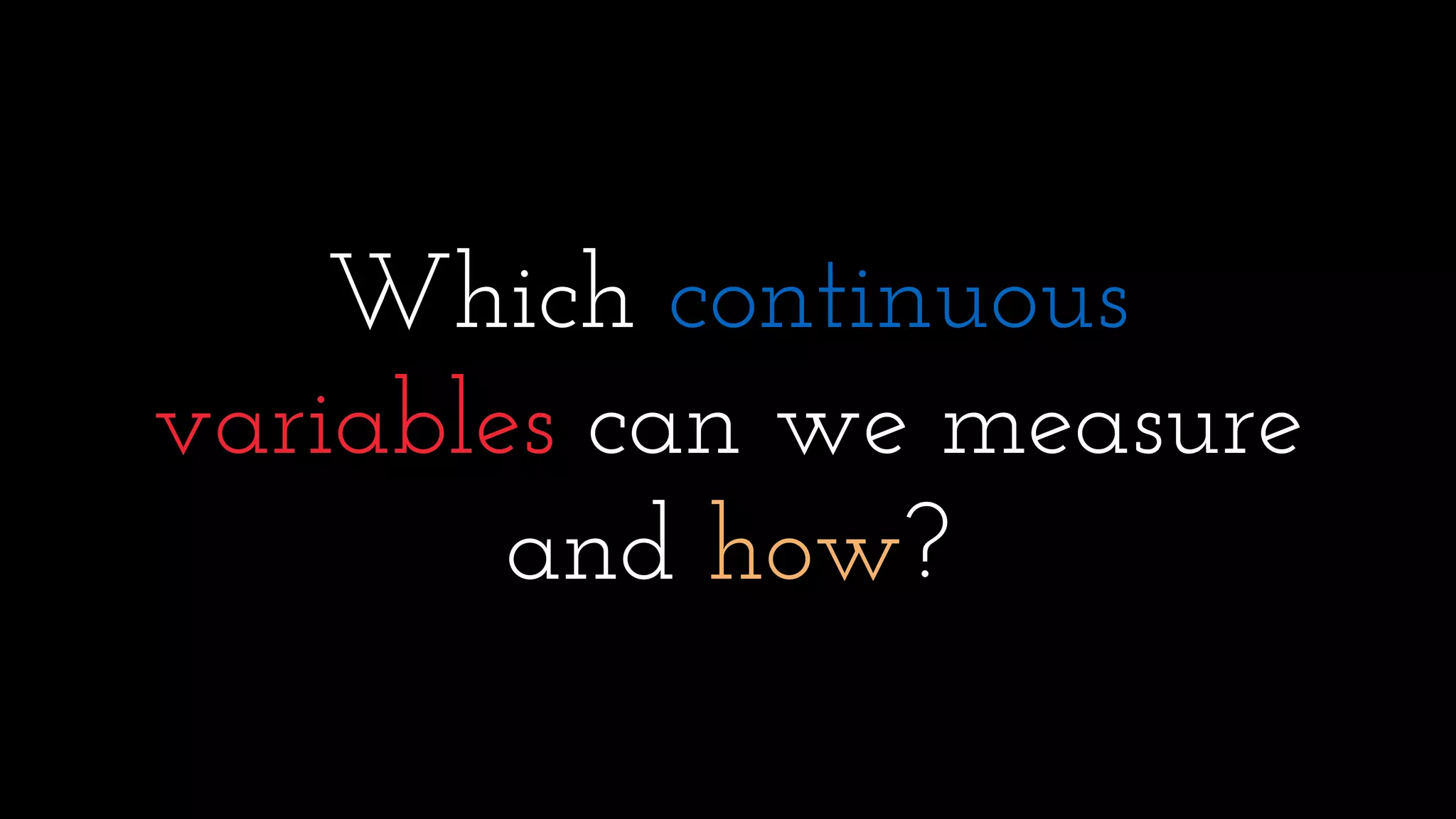 Which continuous
variables can we measure
and how?
 