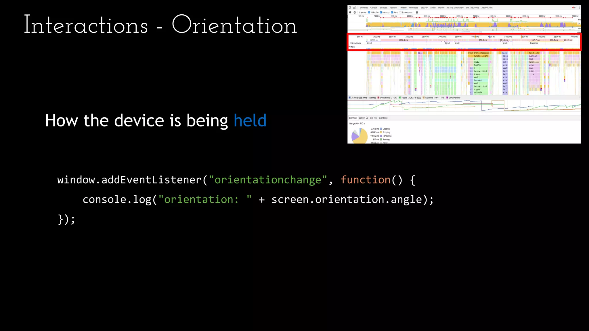 Interactions - Orientation
How the device is being held
window.addEventListener("orientationchange", function() {
console.log("orientation: " + screen.orientation.angle);
});
 
