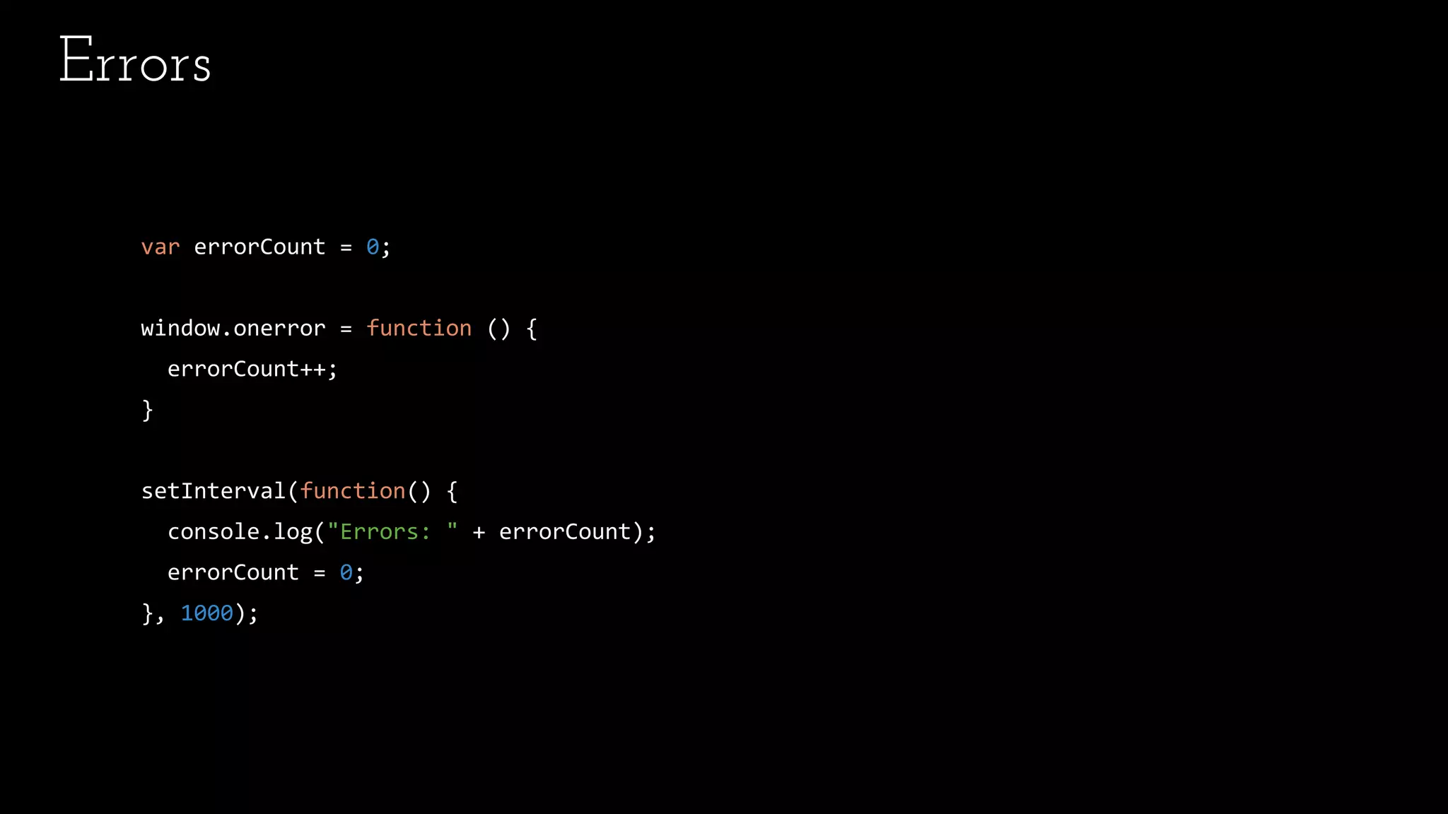 Errors
var errorCount = 0;
window.onerror = function () {
errorCount++;
}
setInterval(function() {
console.log("Errors: " + errorCount);
errorCount = 0;
}, 1000);
 