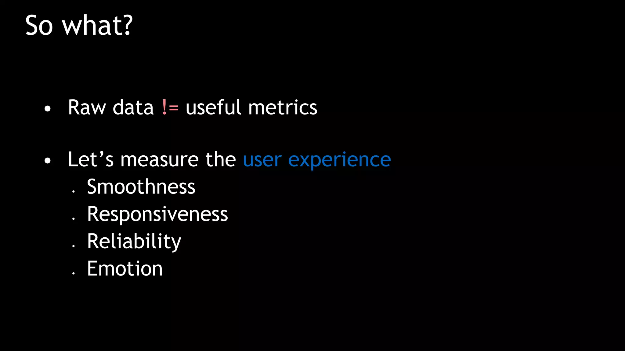 So what?
• Raw data != useful metrics
• Let’s measure the user experience
• Smoothness
• Responsiveness
• Reliability
• Emotion
 
