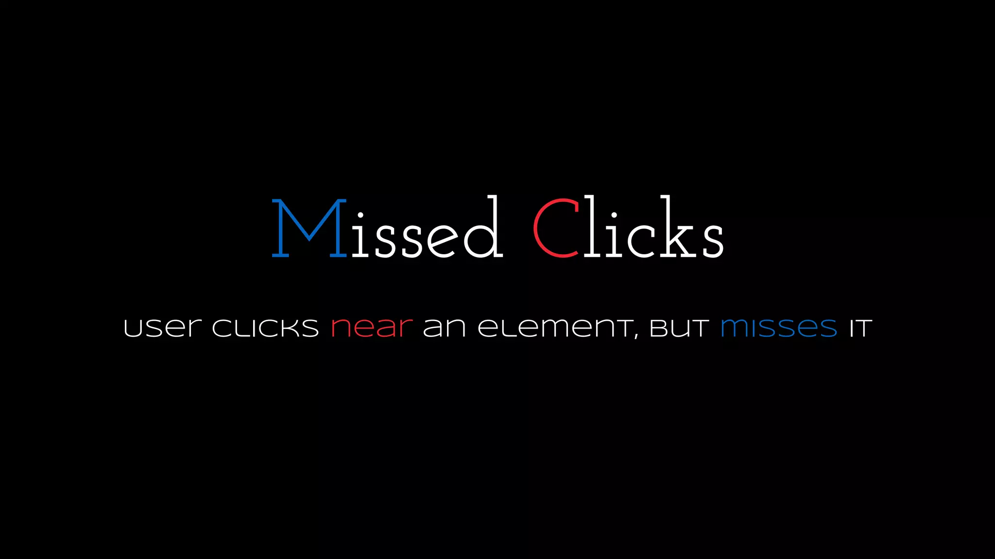 Missed Clicks
User clicks near an element, but misses it
 