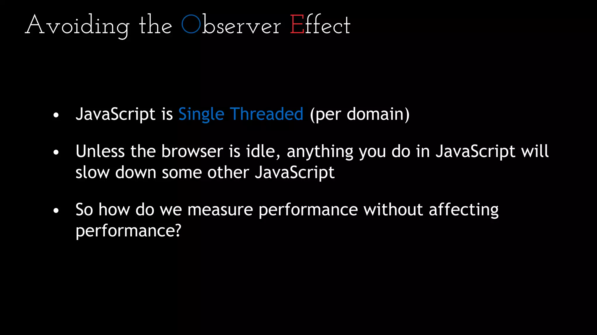 Avoiding the Observer Effect
• JavaScript is Single Threaded (per domain)
• Unless the browser is idle, anything you do in JavaScript will
slow down some other JavaScript
• So how do we measure performance without affecting
performance?
 