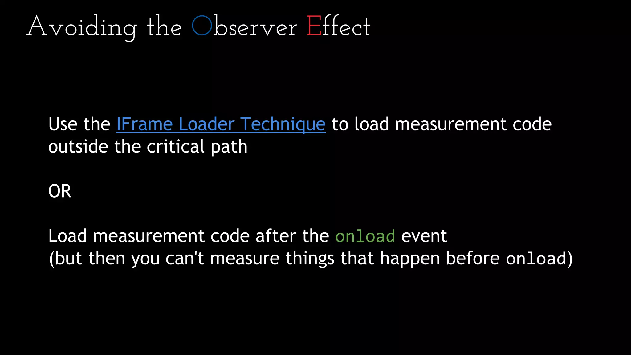 Avoiding the Observer Effect
Use the IFrame Loader Technique to load measurement code
outside the critical path
OR
Load measurement code after the onload event
(but then you can't measure things that happen before onload)
 