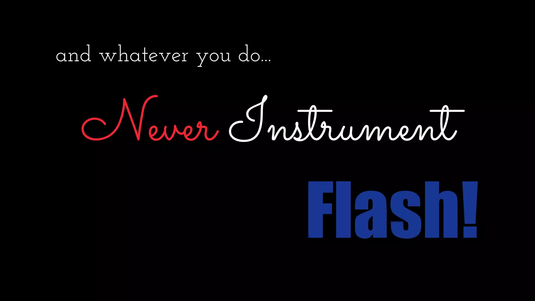 and whatever you do...
Never Instrument
Flash!
 