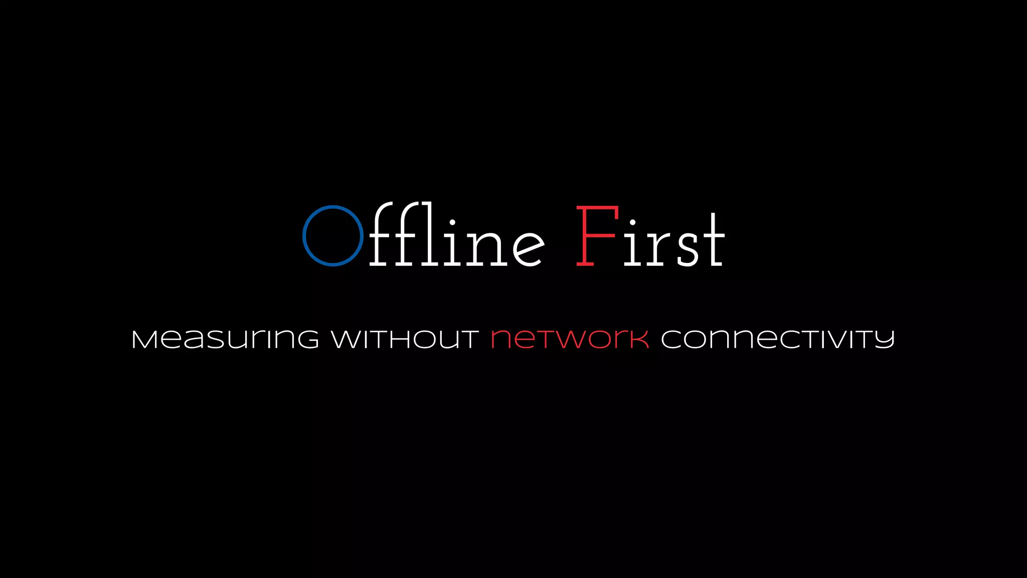 Offline First
Measuring without network connectivity
 