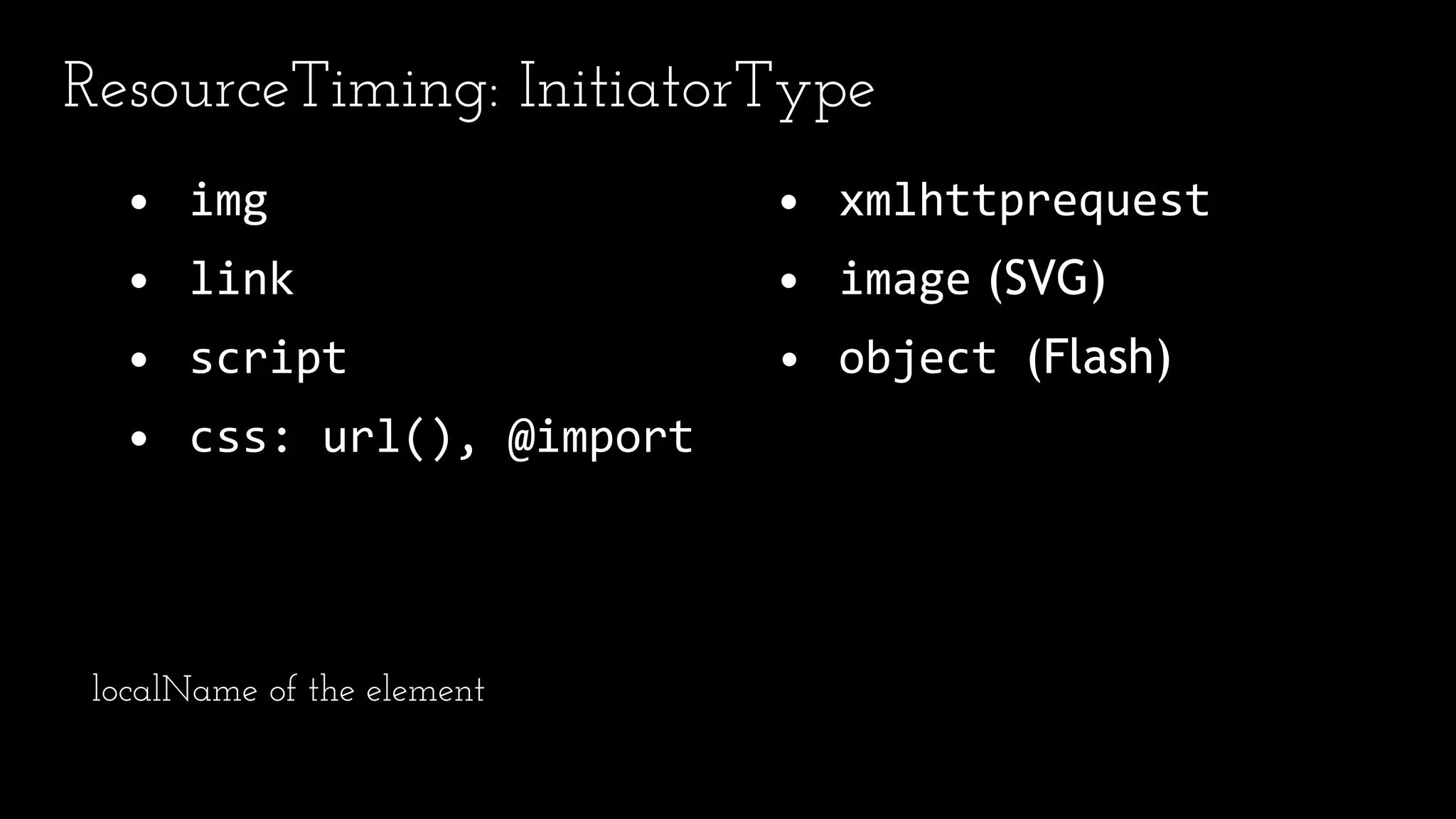 ResourceTiming: InitiatorType
• img
• link
• script
• css: url(), @import
• xmlhttprequest
• image (SVG)
• object (Flash)
localName of the element
 