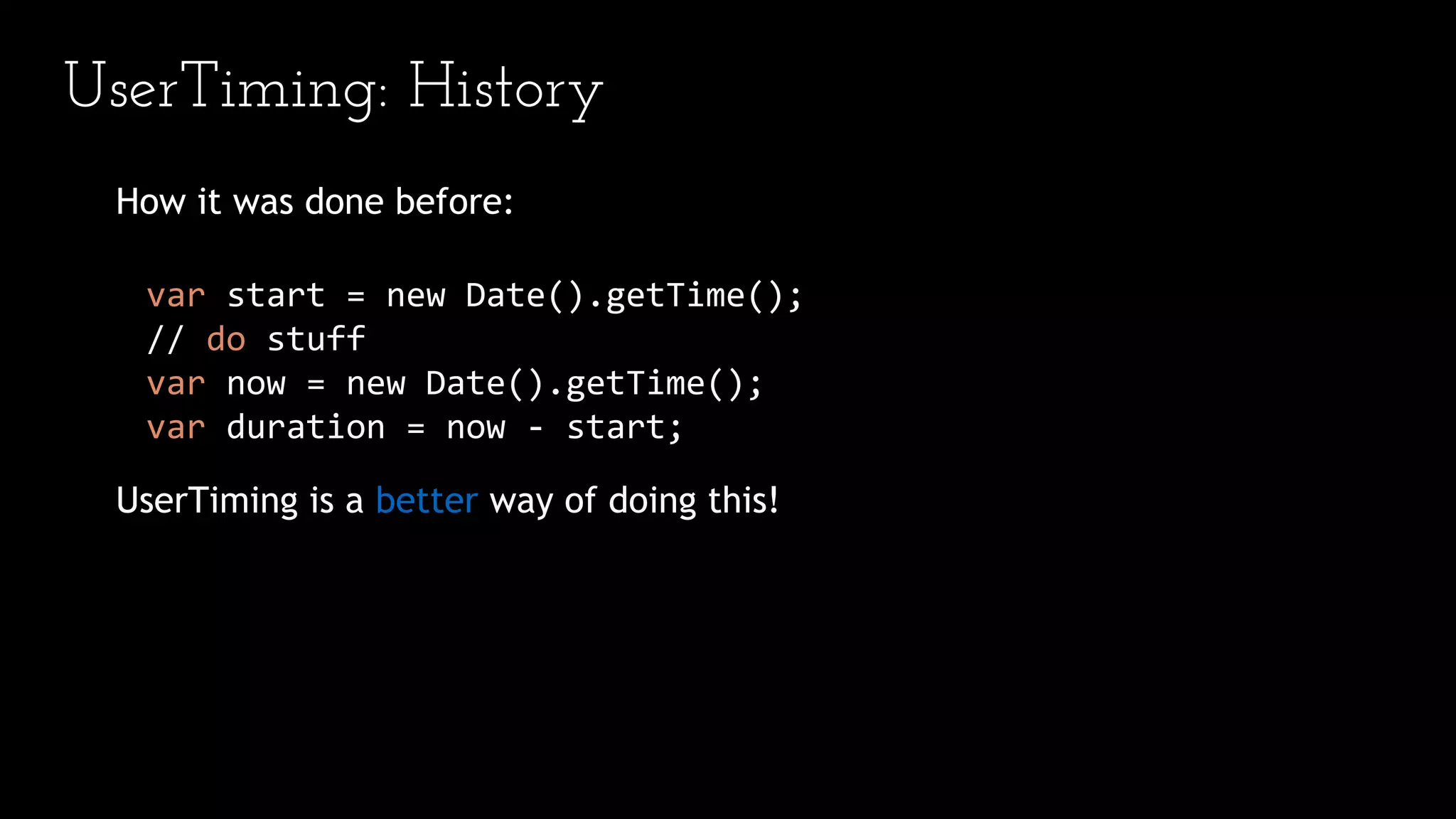 UserTiming: History
How it was done before:
var start = new Date().getTime();
// do stuff
var now = new Date().getTime();
var duration = now - start;
UserTiming is a better way of doing this!
 