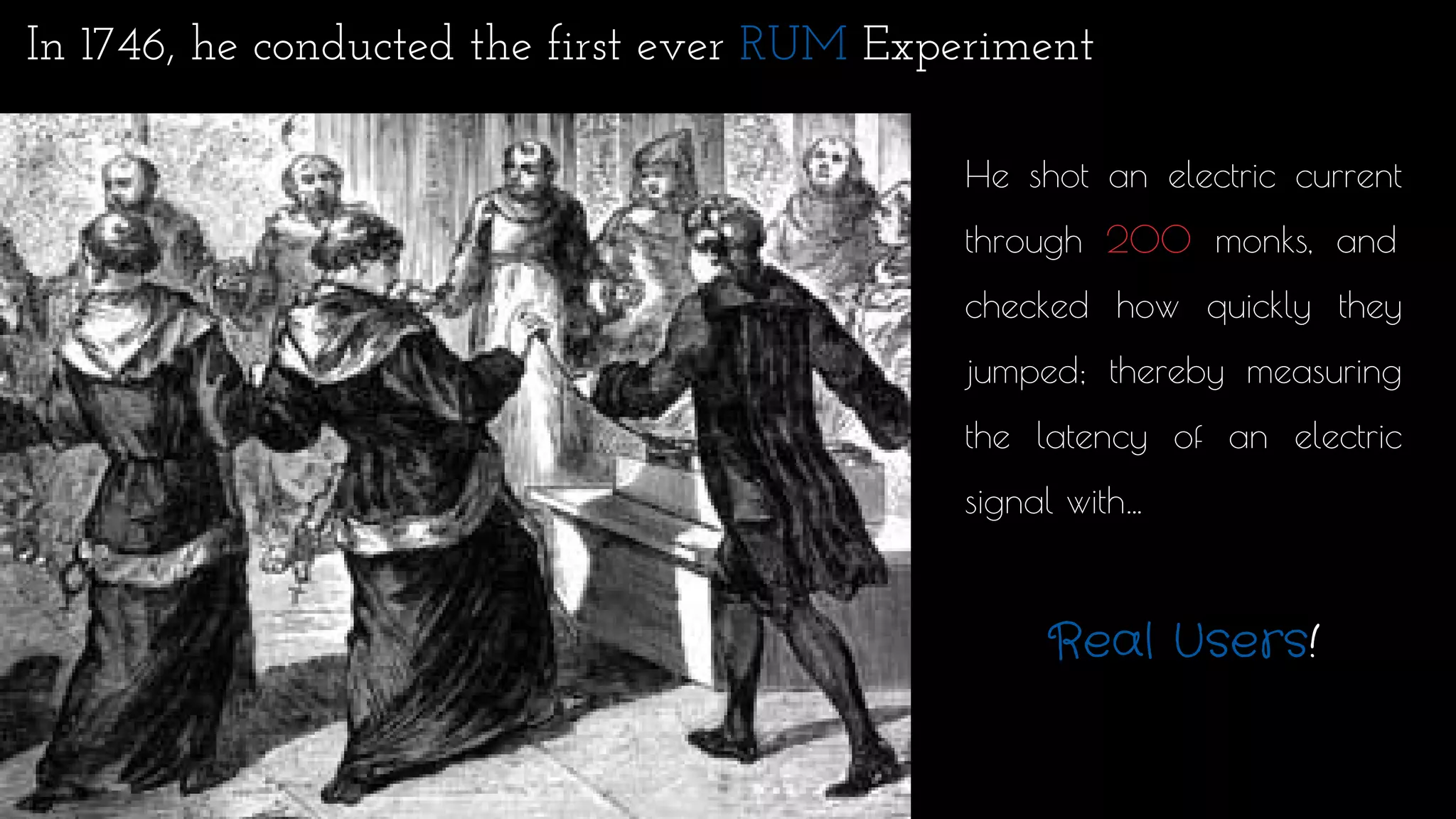 In 1746, he conducted the first ever RUM Experiment
He shot an electric current
through 200 monks, and
checked how quickly they
jumped; thereby measuring
the latency of an electric
signal with…
Real Users!
 