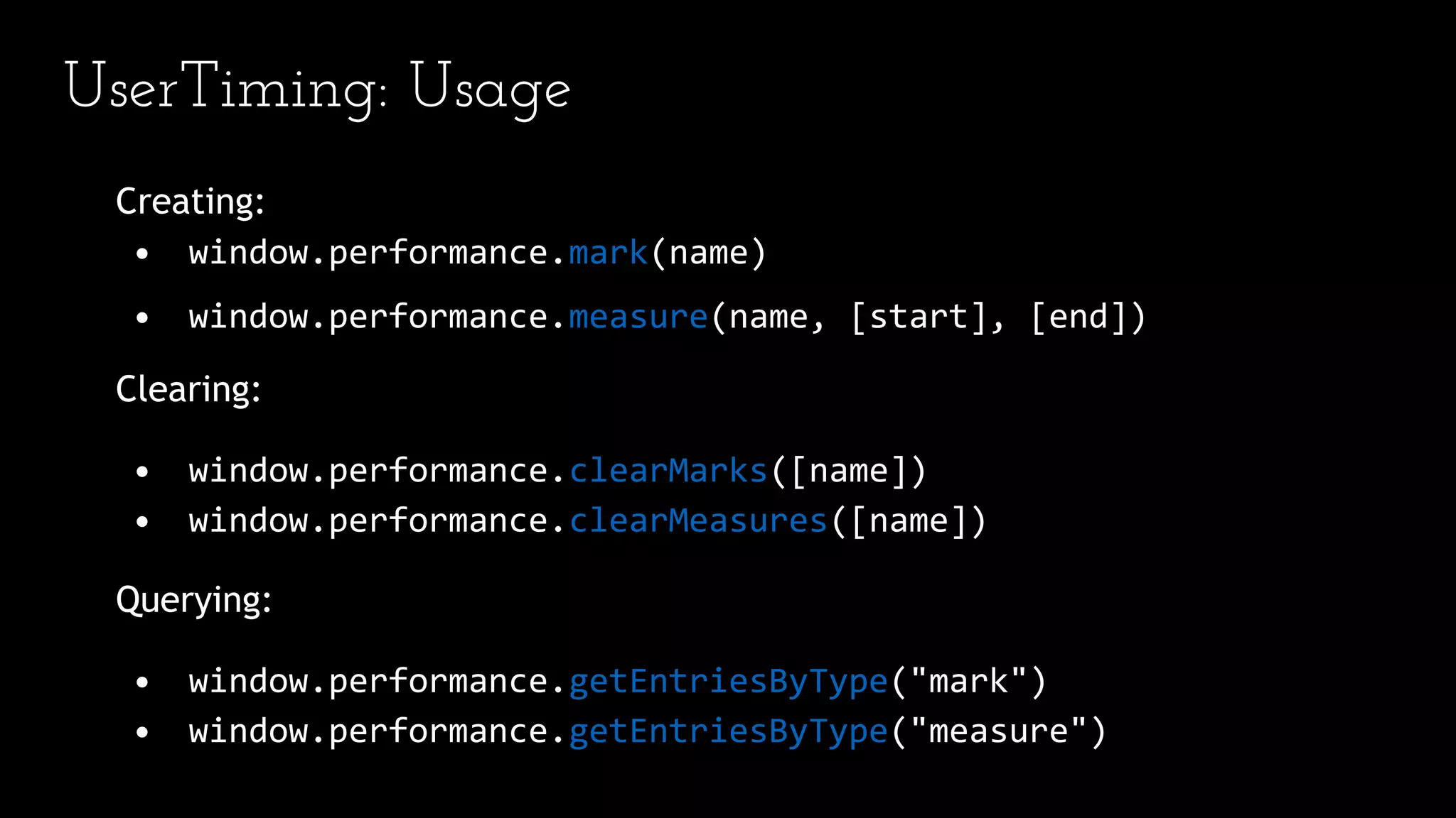 UserTiming: Usage
Creating:
• window.performance.mark(name)
• window.performance.measure(name, [start], [end])
Clearing:
• window.performance.clearMarks([name])
• window.performance.clearMeasures([name])
Querying:
• window.performance.getEntriesByType("mark")
• window.performance.getEntriesByType("measure")
 