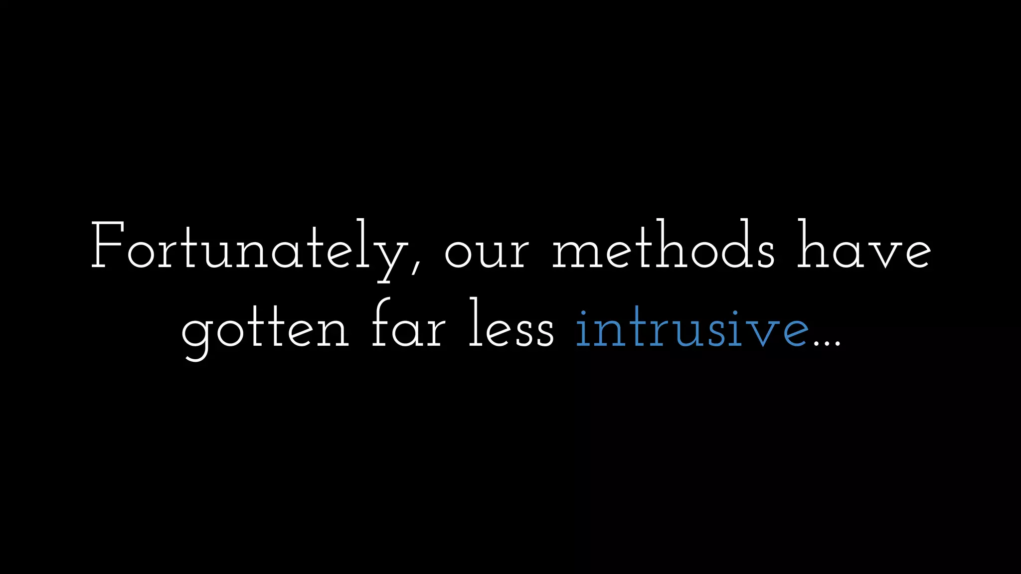 Fortunately, our methods have
gotten far less intrusive...
 
