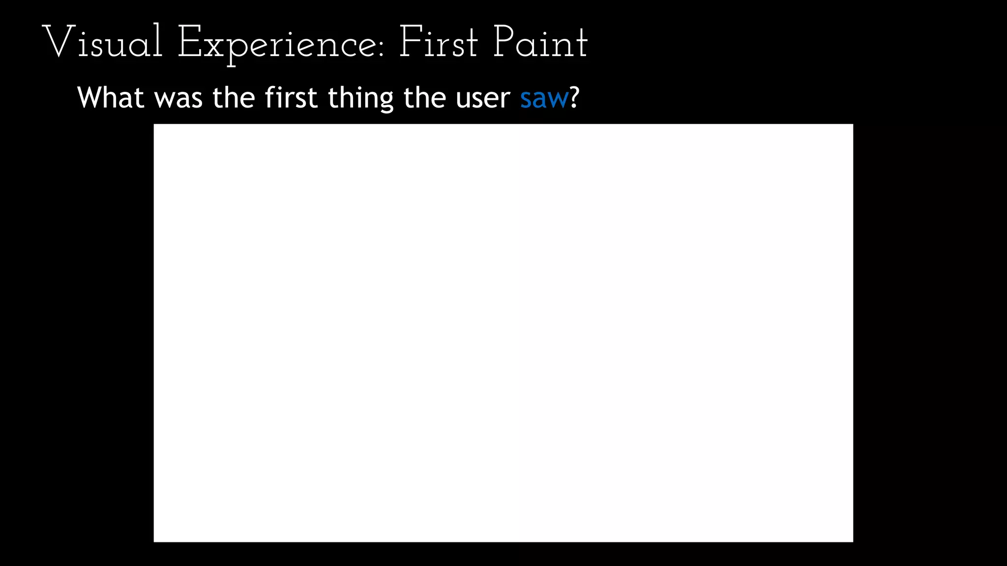 Visual Experience: First Paint
What was the first thing the user saw?
 