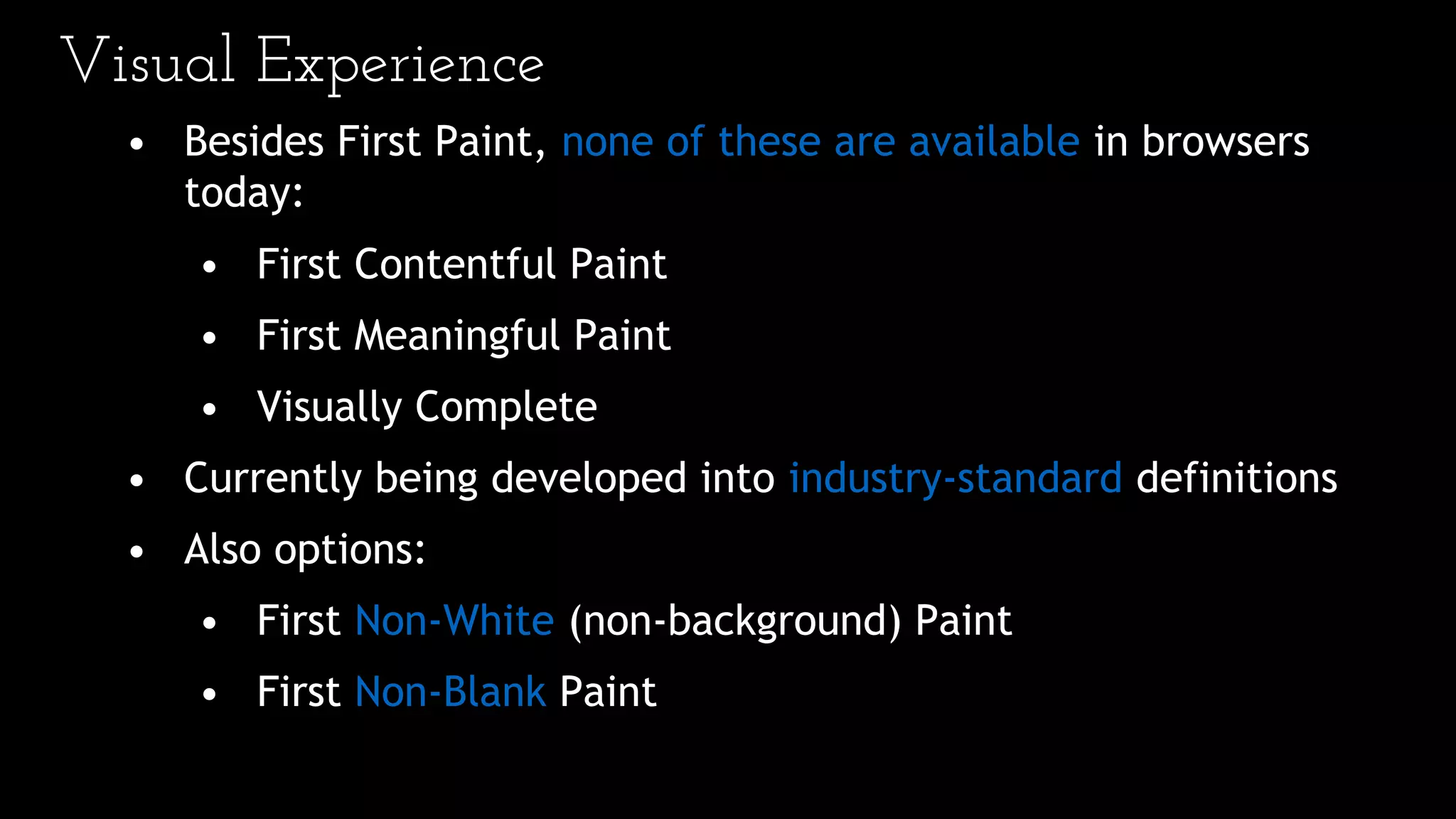 Visual Experience
• Besides First Paint, none of these are available in browsers
today:
• First Contentful Paint
• First Meaningful Paint
• Visually Complete
• Currently being developed into industry-standard definitions
• Also options:
• First Non-White (non-background) Paint
• First Non-Blank Paint
 
