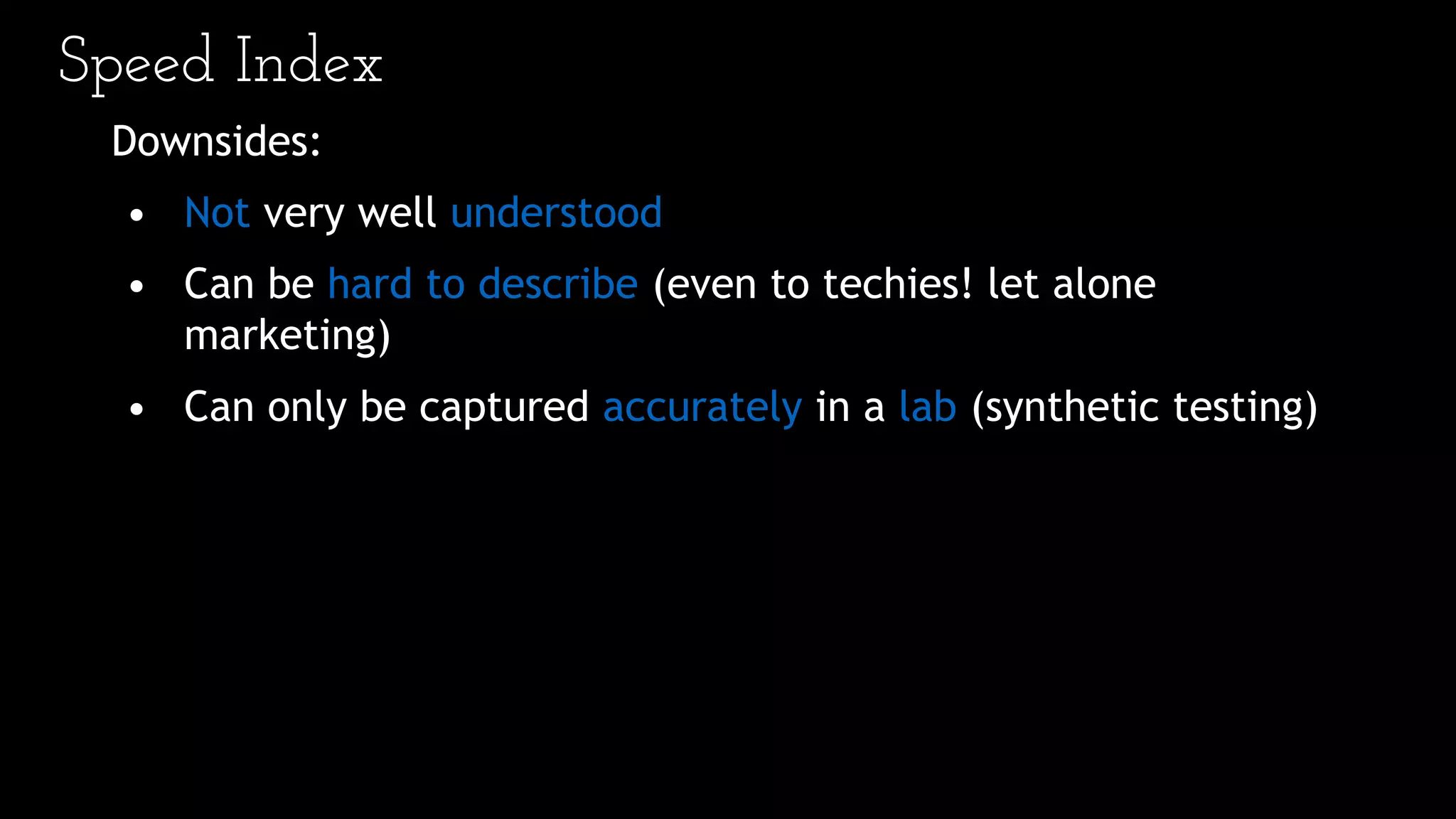 Speed Index
Downsides:
• Not very well understood
• Can be hard to describe (even to techies! let alone
marketing)
• Can only be captured accurately in a lab (synthetic testing)
 