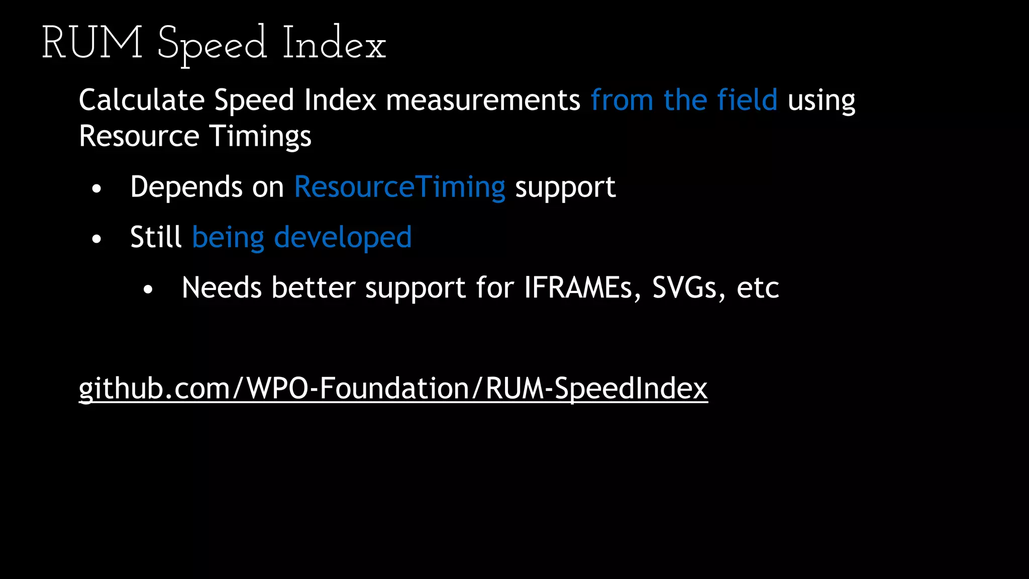 RUM Speed Index
Calculate Speed Index measurements from the field using
Resource Timings
• Depends on ResourceTiming support
• Still being developed
• Needs better support for IFRAMEs, SVGs, etc
github.com/WPO-Foundation/RUM-SpeedIndex
 