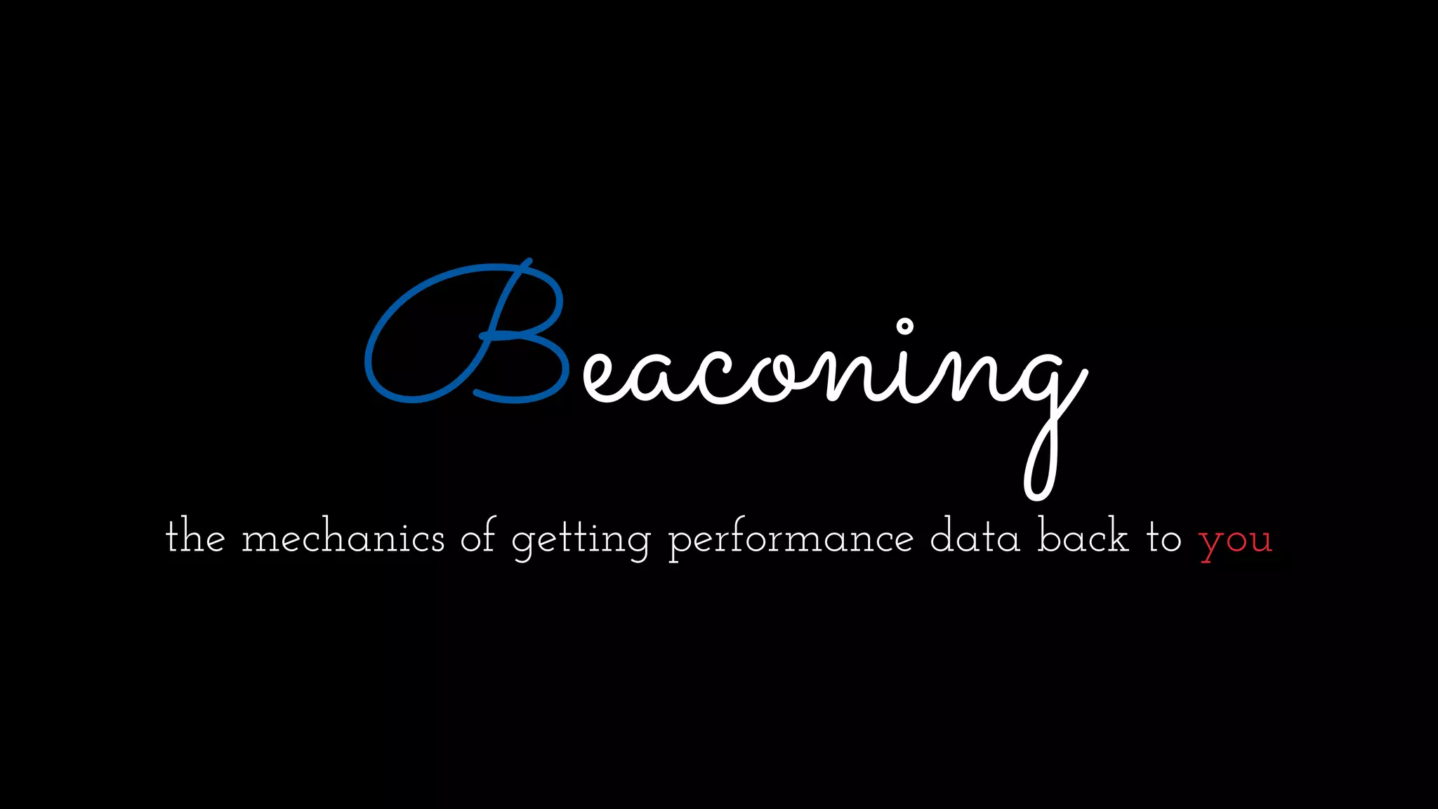 Beaconing
the mechanics of getting performance data back to you
 