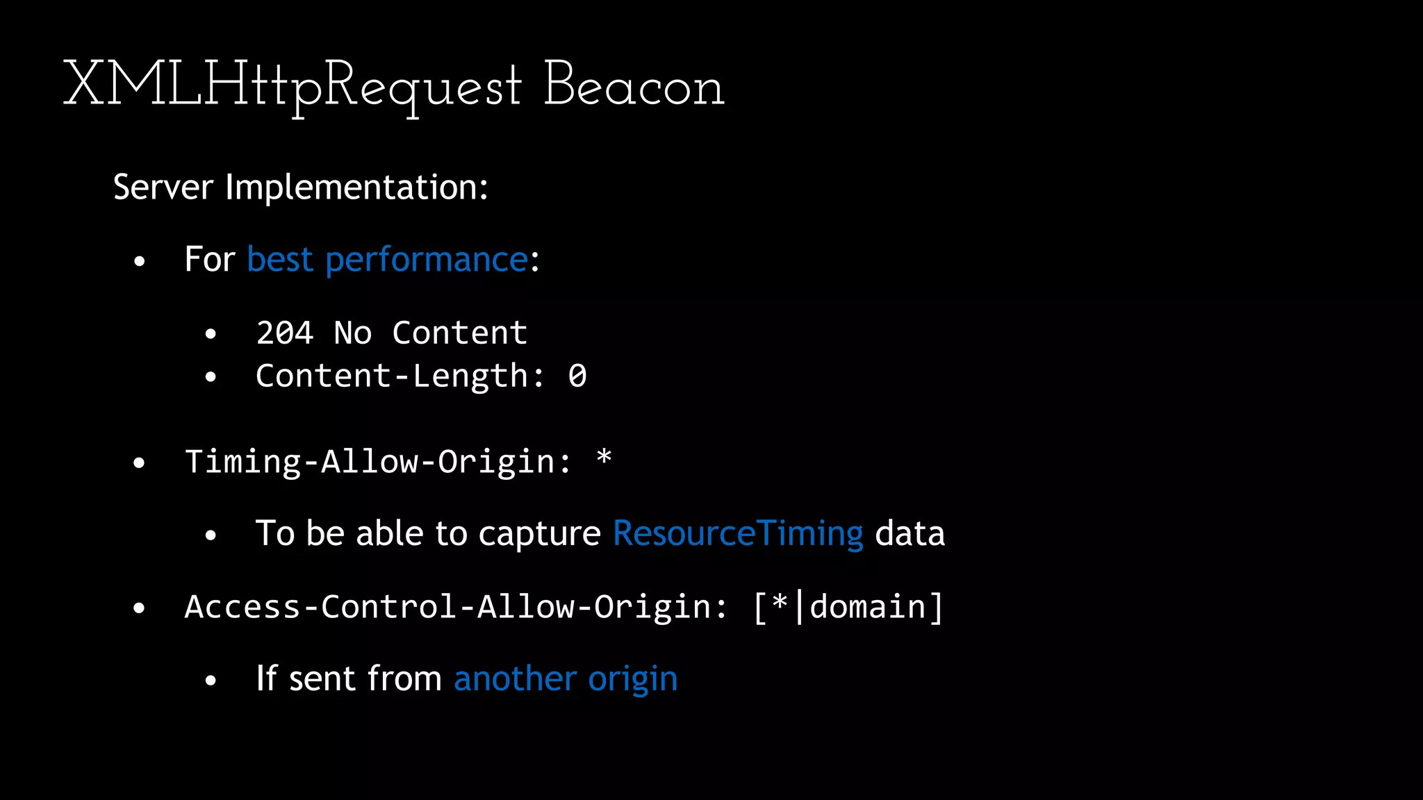 XMLHttpRequest Beacon
Server Implementation:
• For best performance:
• 204 No Content
• Content-Length: 0
• Timing-Allow-Origin: *
• To be able to capture ResourceTiming data
• Access-Control-Allow-Origin: [*|domain]
• If sent from another origin
 