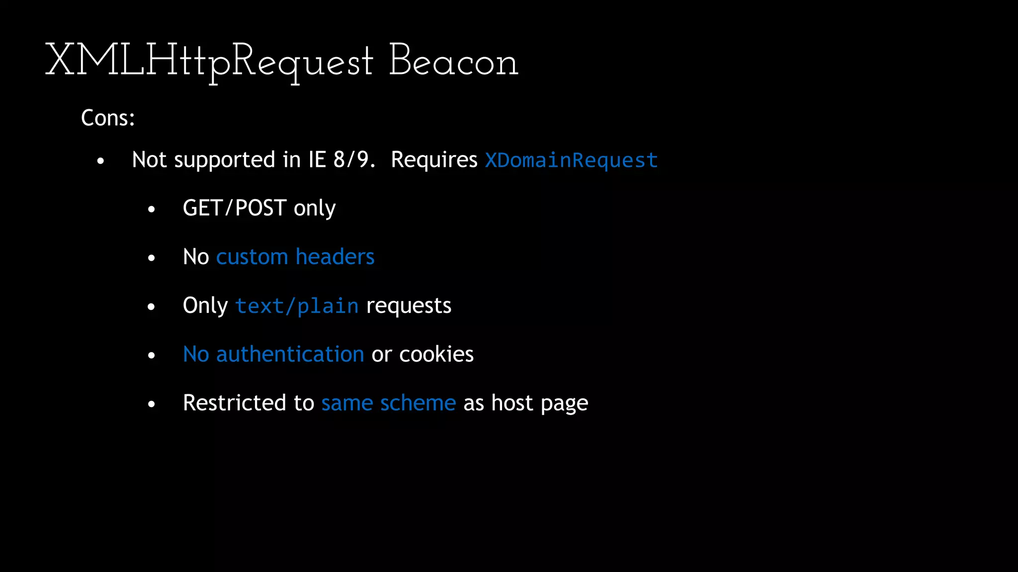 XMLHttpRequest Beacon
Cons:
• Not supported in IE 8/9. Requires XDomainRequest
• GET/POST only
• No custom headers
• Only text/plain requests
• No authentication or cookies
• Restricted to same scheme as host page
 