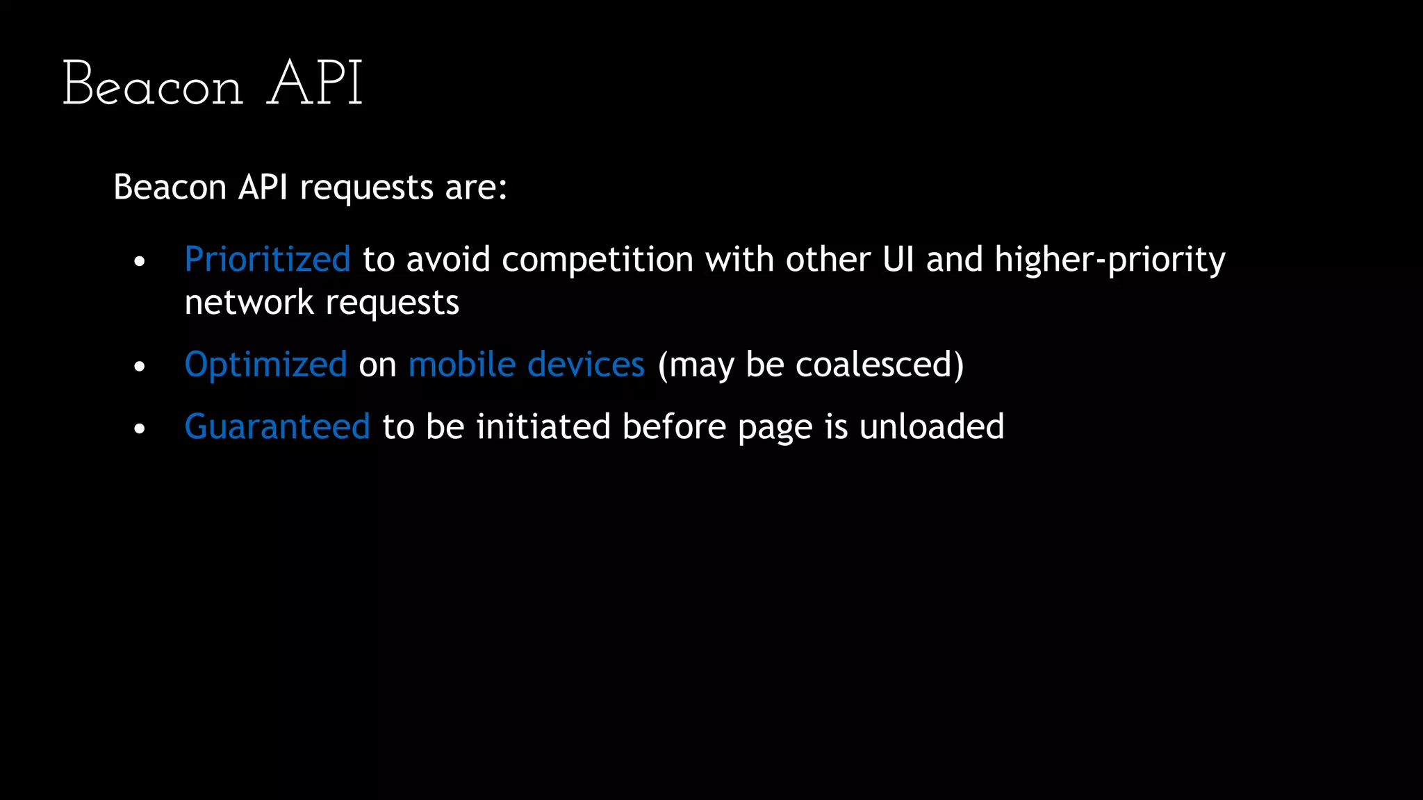 Beacon API
Beacon API requests are:
• Prioritized to avoid competition with other UI and higher-priority
network requests
• Optimized on mobile devices (may be coalesced)
• Guaranteed to be initiated before page is unloaded
 