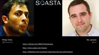 Philip Tellis
@bluesmoon
Nic Jansma
@nicj
https://github.com/SOASTA/boomerang
http://www.soasta.com/mpulse
http://slideshare.net/nicjansma/measuring-real-user-performance-in-the-browser
 