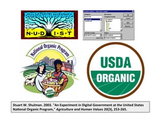 Stuart	
  W.	
  Shulman.	
  2003.	
  "An	
  Experiment	
  in	
  Digital	
  Government	
  at	
  the	
  United	
  States	
  
Na9onal	
  Organic	
  Program,"	
  Agriculture	
  and	
  Human	
  Values	
  20(3),	
  253-­‐265.	
  
 