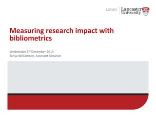 Measuring research impact with
bibliometrics
Friday 30th January
Tanya Williamson, Assistant Librarian
 